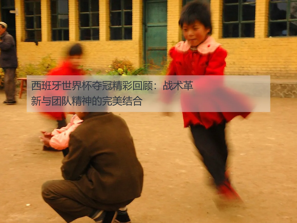 西班牙世界杯夺冠精彩回顾：战术革新与团队精神的完美结合